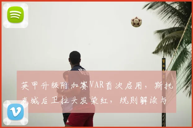 英甲升级附加赛VAR首次启用,斯托克城后卫拉头发染红,规则解读与争议分析